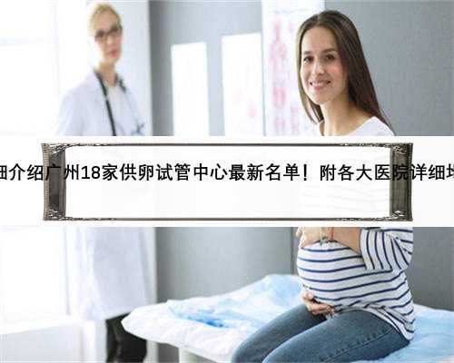 详细介绍广州18家供卵试管中心最新名单！附各大医院详细地址