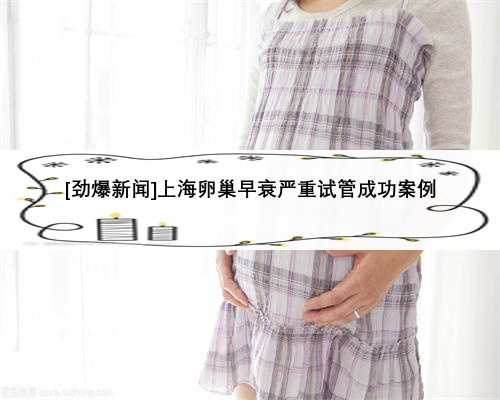 [劲爆新闻]上海卵巢早衰严重试管成功案例